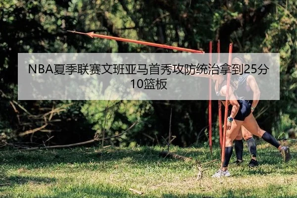 NBA夏季联赛文班亚马首秀攻防统治拿到25分10篮板